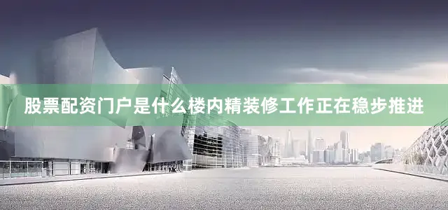 股票配资门户是什么楼内精装修工作正在稳步推进