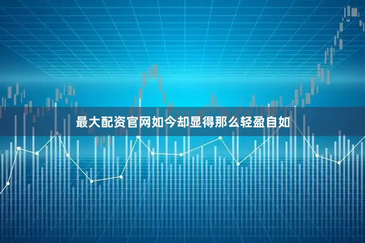 最大配资官网如今却显得那么轻盈自如