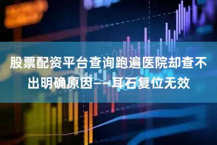 股票配资平台查询跑遍医院却查不出明确原因——耳石复位无效