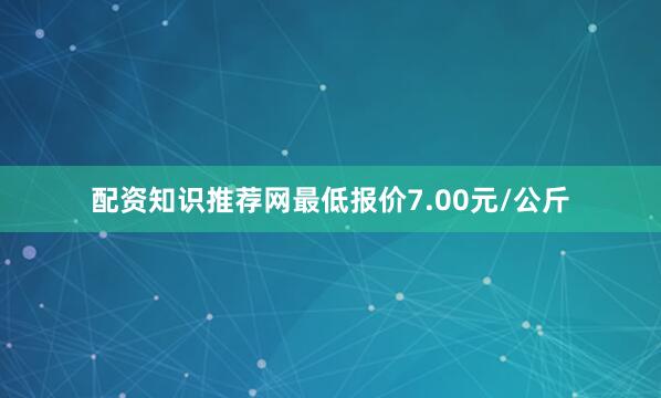 配资知识推荐网最低报价7.00元/公斤