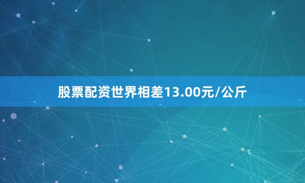 股票配资世界相差13.00元/公斤