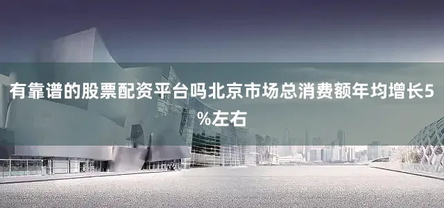 有靠谱的股票配资平台吗北京市场总消费额年均增长5%左右