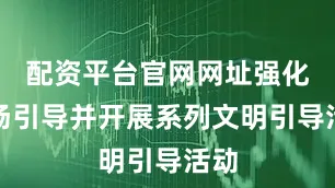 配资平台官网网址强化现场引导并开展系列文明引导活动