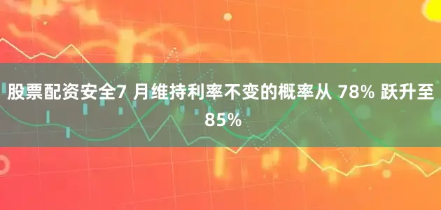 股票配资安全7 月维持利率不变的概率从 78% 跃升至 85%