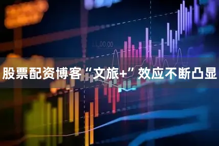 股票配资博客“文旅+”效应不断凸显