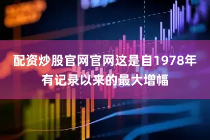 配资炒股官网官网这是自1978年有记录以来的最大增幅