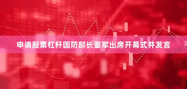 申请股票杠杆国防部长董军出席开幕式并发言