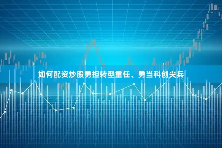 如何配资炒股勇担转型重任、勇当科创尖兵